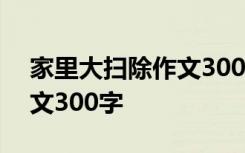 家里大扫除作文300字三年级 家里大扫除作文300字