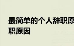 最简单的个人辞职原因模板 最简单的个人辞职原因