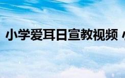 小学爱耳日宣教视频 小学生爱耳日活动总结