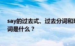 say的过去式、过去分词和现在分词 say的过去式和过去分词是什么？