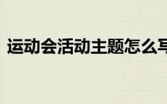 运动会活动主题怎么写 运动会的主题策划书