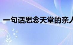 一句话思念天堂的亲人 怀念逝去亲人的句子