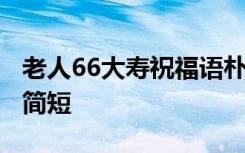 老人66大寿祝福语朴实 66岁大寿温馨祝福语简短