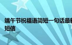 端午节祝福语简短一句话最新最全一览 适合端午节的祝福语短信