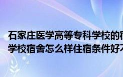 石家庄医学高等专科学校的宿舍怎么样 石家庄医学高等专科学校宿舍怎么样住宿条件好不好