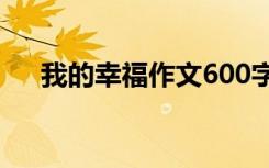 我的幸福作文600字初中 我的幸福作文