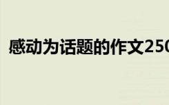 感动为话题的作文250字 感动为话题的作文