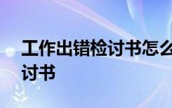 工作出错检讨书怎么写500字 工作出错的检讨书