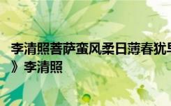 李清照菩萨蛮风柔日薄春犹早朗读 《菩萨蛮风柔日薄春犹早》李清照