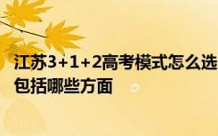 江苏3+1+2高考模式怎么选 2021江苏高考采取3+1+2模式包括哪些方面