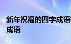 新年祝福的四字成语有哪些? 新年祝福的四字成语