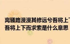 离骚路漫漫其修远兮吾将上下而求索的意思 路漫漫其修远兮吾将上下而求索是什么意思