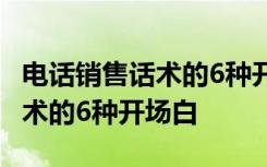 电话销售话术的6种开场白怎么说 电话销售话术的6种开场白