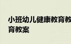 小班幼儿健康教育教案大全 小班幼儿健康教育教案