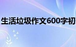 生活垃圾作文600字初一 生活垃圾作文600字