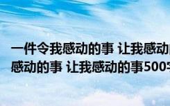 一件令我感动的事 让我感动的事500字作文怎么写 一件令我感动的事 让我感动的事500字作文