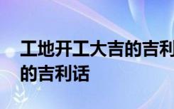 工地开工大吉的吉利话怎么说 工地开工大吉的吉利话