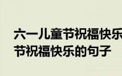 六一儿童节祝福快乐的句子有哪些 六一儿童节祝福快乐的句子