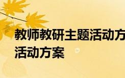 教师教研主题活动方案怎么写 教师教研主题活动方案