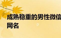 成熟稳重的男性微信网名 男人成熟稳重微信网名