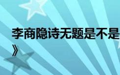 李商隐诗无题是不是爱情诗 李商隐诗 《无题》