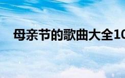 母亲节的歌曲大全100首歌 母亲节的歌曲