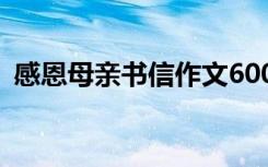 感恩母亲书信作文600字左右 感恩母亲书信