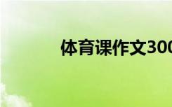 体育课作文300字 体育课作文