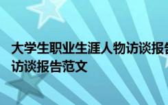 大学生职业生涯人物访谈报告范文模板 大学生职业生涯人物访谈报告范文
