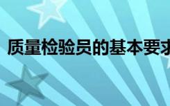 质量检验员的基本要求 质量检验员工作职责