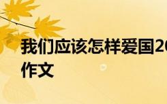 我们应该怎样爱国200字 我们应该怎样爱国作文