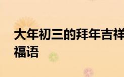 大年初三的拜年吉祥话 大年初三微信拜年祝福语