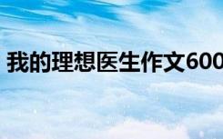 我的理想医生作文600字 我的理想-医生作文