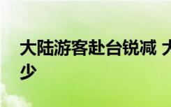 大陆游客赴台锐减 大陆游客赴台到底减少多少