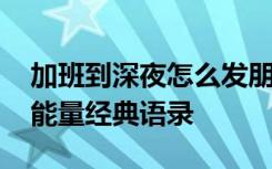 加班到深夜怎么发朋友圈文案 加班到深夜正能量经典语录