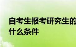 自考生报考研究生的条件 自考考研究生需要什么条件