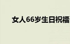 女人66岁生日祝福语 66岁生日祝福语