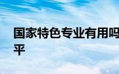 国家特色专业有用吗 国家特色专业是什么水平