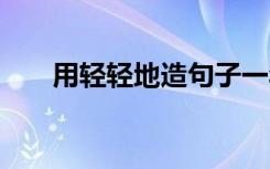 用轻轻地造句子一年级 用轻轻地造句