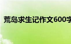 荒岛求生记作文600字 荒岛生存记初中作文