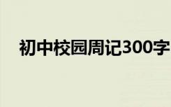 初中校园周记300字 初中校园周记100字