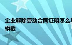 企业解除劳动合同证明怎么写 公司出具的解除劳动合同证明模板