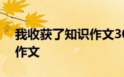 我收获了知识作文300字左右 我收获了知识作文