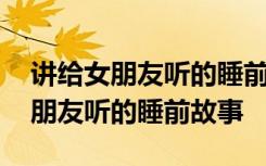 讲给女朋友听的睡前故事(精选12篇) 讲给女朋友听的睡前故事