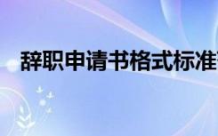 辞职申请书格式标准范文 辞职申请书格式