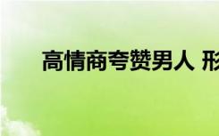 高情商夸赞男人 形容男人优秀的句子