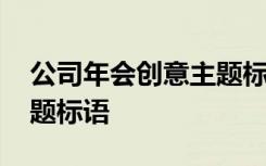 公司年会创意主题标语大全 公司年会创意主题标语