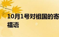 10月1号对祖国的寄语 十月一号对祖国的祝福语