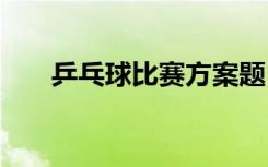 乒乓球比赛方案题目 乒乓球比赛方案