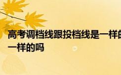 高考调档线跟投档线是一样的吗知乎 高考调档线跟投档线是一样的吗